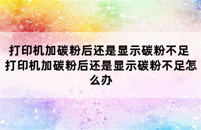 打印机加碳粉后还是显示碳粉不足 打印机加碳粉后还是显示碳粉不足怎么办